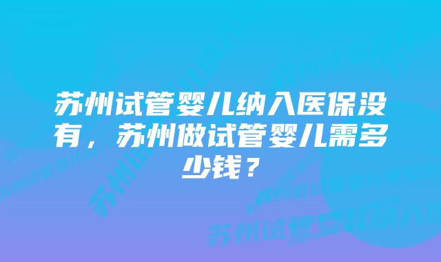 苏州试管婴儿纳入医保没有，苏州做试管婴儿需多少钱？