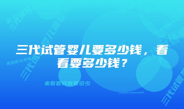 三代试管婴儿要多少钱，看看要多少钱？