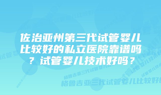 佐治亚州第三代试管婴儿比较好的私立医院靠谱吗？试管婴儿技术好吗？