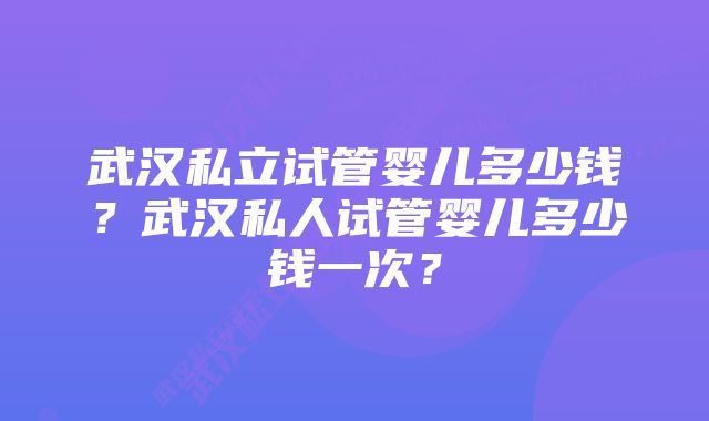 武汉私立试管婴儿多少钱？武汉私人试管婴儿多少钱一次？