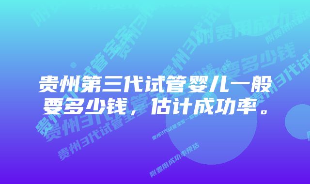 贵州第三代试管婴儿一般要多少钱，估计成功率。