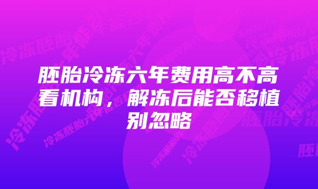 胚胎冷冻六年费用高不高看机构，解冻后能否移植别忽略