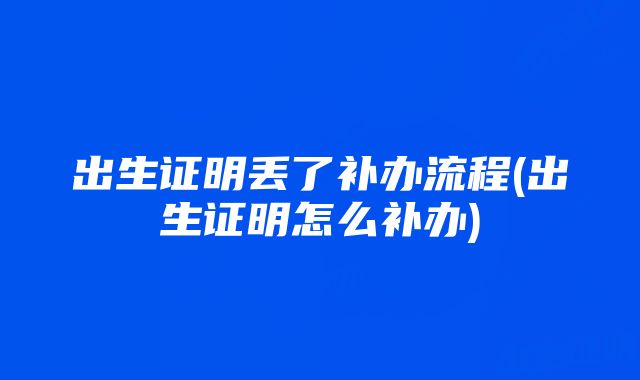 出生证明丢了补办流程(出生证明怎么补办)