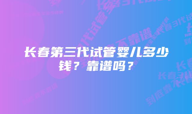 长春第三代试管婴儿多少钱？靠谱吗？