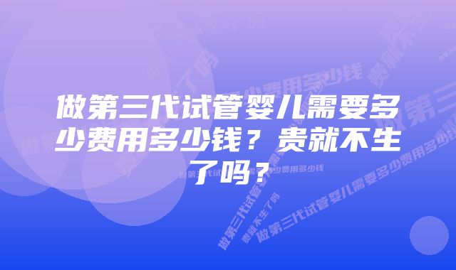 做第三代试管婴儿需要多少费用多少钱？贵就不生了吗？