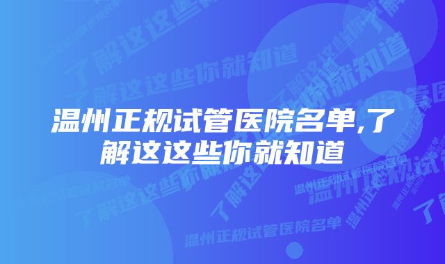 温州正规试管医院名单,了解这这些你就知道