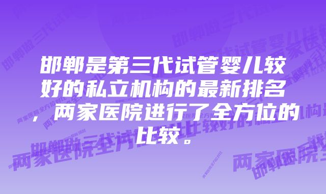 邯郸是第三代试管婴儿较好的私立机构的最新排名，两家医院进行了全方位的比较。