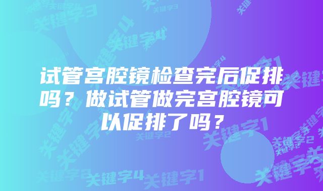 试管宫腔镜检查完后促排吗？做试管做完宫腔镜可以促排了吗？