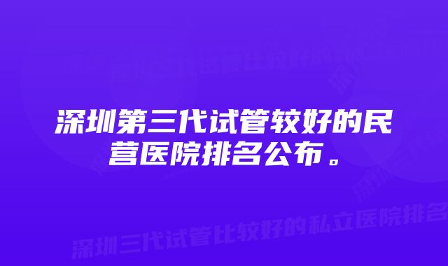 深圳第三代试管较好的民营医院排名公布。