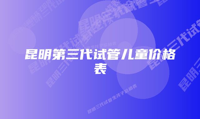 昆明第三代试管儿童价格表