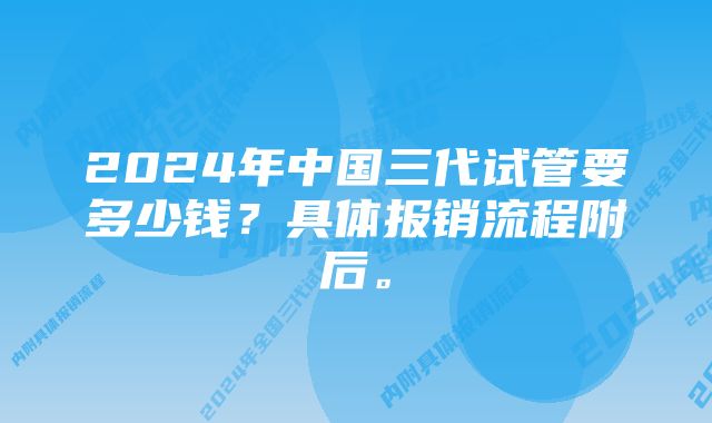 2024年中国三代试管要多少钱？具体报销流程附后。