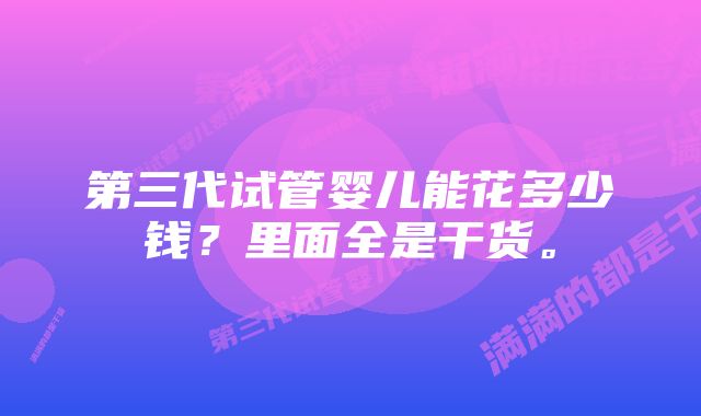 第三代试管婴儿能花多少钱？里面全是干货。