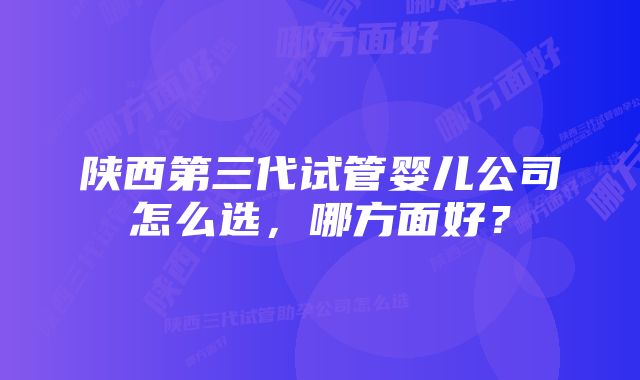 陕西第三代试管婴儿公司怎么选，哪方面好？