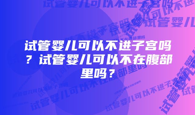 试管婴儿可以不进子宫吗？试管婴儿可以不在腹部里吗？