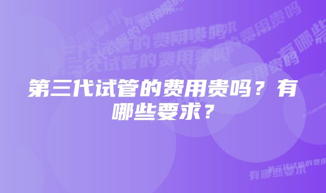 第三代试管的费用贵吗？有哪些要求？