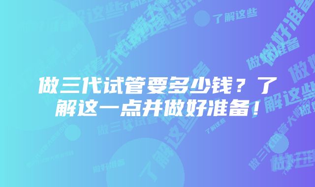 做三代试管要多少钱？了解这一点并做好准备！