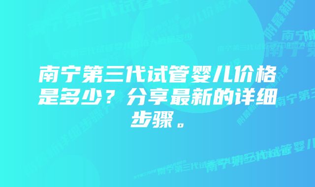 南宁第三代试管婴儿价格是多少？分享最新的详细步骤。