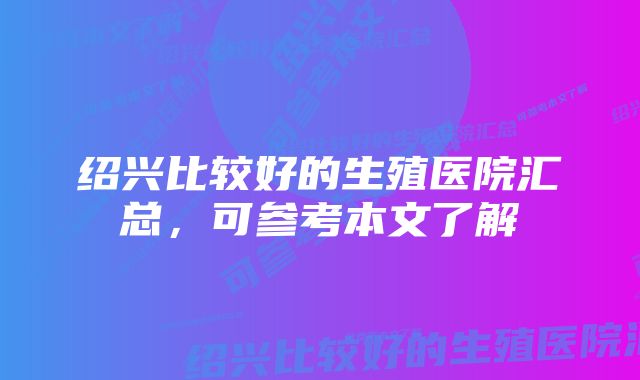 绍兴比较好的生殖医院汇总，可参考本文了解