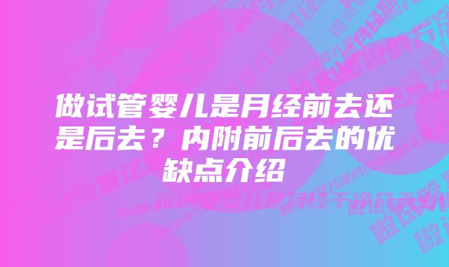 做试管婴儿是月经前去还是后去？内附前后去的优缺点介绍