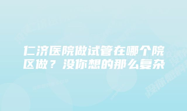 仁济医院做试管在哪个院区做？没你想的那么复杂