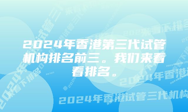 2024年香港第三代试管机构排名前三。我们来看看排名。