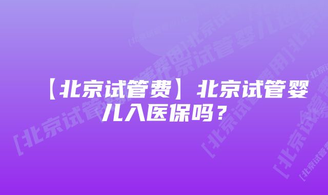 【北京试管费】北京试管婴儿入医保吗？