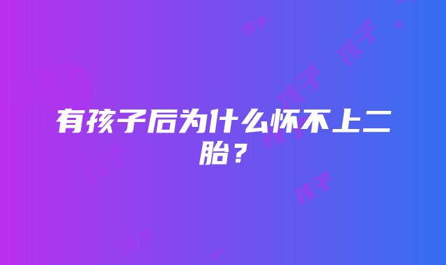 有孩子后为什么怀不上二胎？