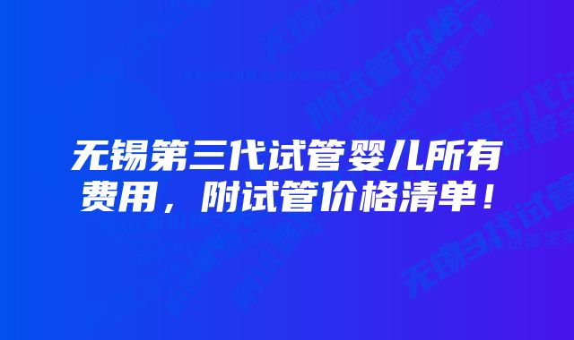 无锡第三代试管婴儿所有费用，附试管价格清单！