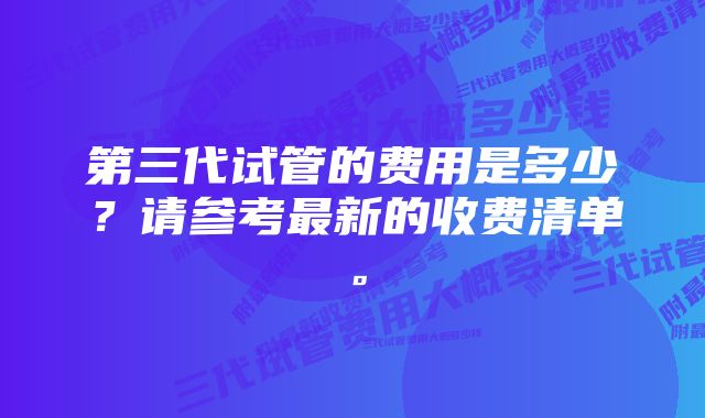 第三代试管的费用是多少？请参考最新的收费清单。