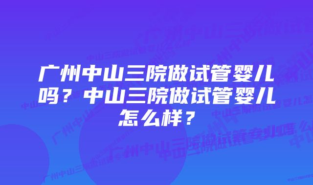 广州中山三院做试管婴儿吗？中山三院做试管婴儿怎么样？