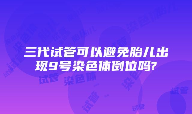 三代试管可以避免胎儿出现9号染色体倒位吗?