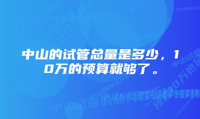 中山的试管总量是多少，10万的预算就够了。