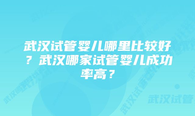 武汉试管婴儿哪里比较好？武汉哪家试管婴儿成功率高？