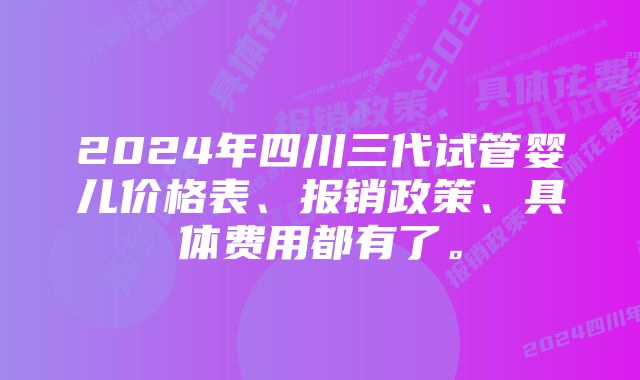 2024年四川三代试管婴儿价格表、报销政策、具体费用都有了。