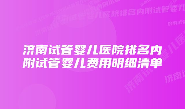 济南试管婴儿医院排名内附试管婴儿费用明细清单