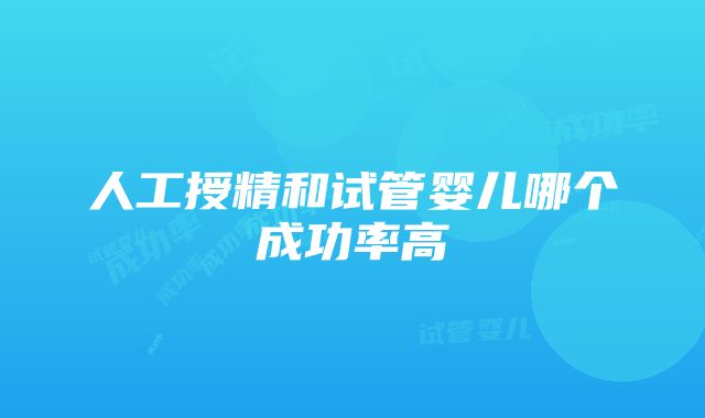 人工授精和试管婴儿哪个成功率高