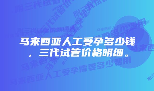 马来西亚人工受孕多少钱，三代试管价格明细。