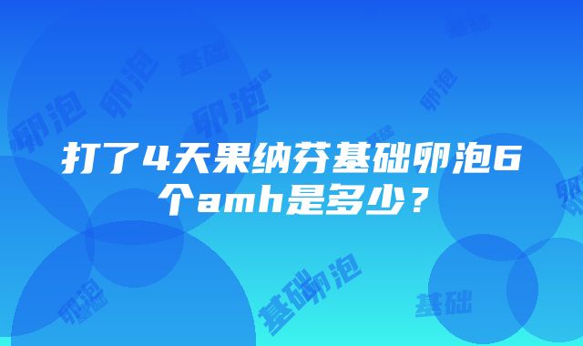 打了4天果纳芬基础卵泡6个amh是多少？