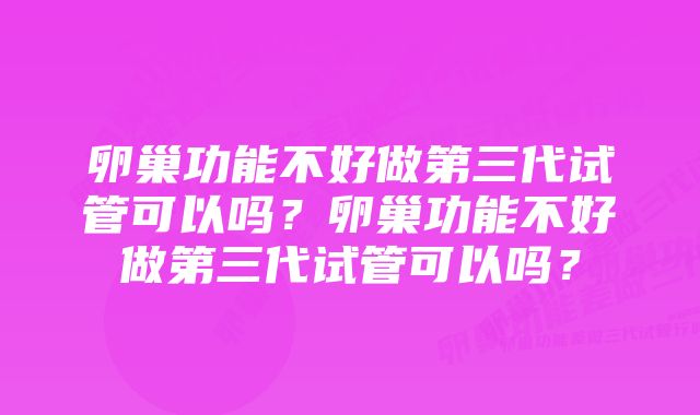 卵巢功能不好做第三代试管可以吗？卵巢功能不好做第三代试管可以吗？