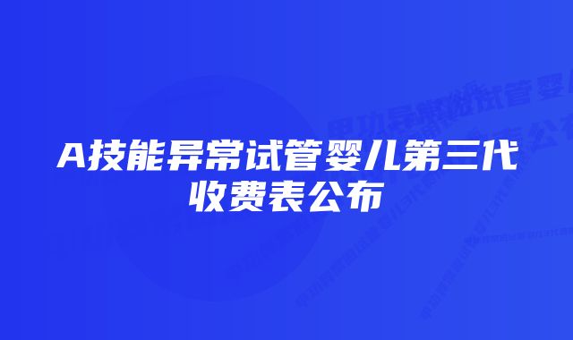 A技能异常试管婴儿第三代收费表公布