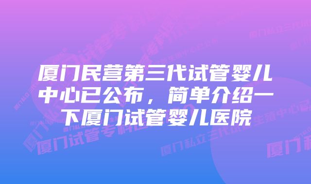 厦门民营第三代试管婴儿中心已公布，简单介绍一下厦门试管婴儿医院