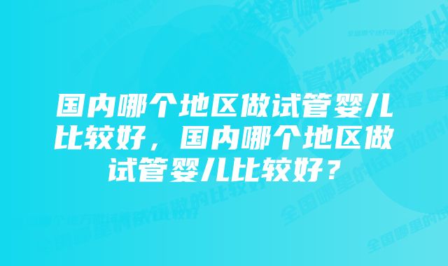 国内哪个地区做试管婴儿比较好，国内哪个地区做试管婴儿比较好？