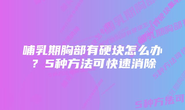 哺乳期胸部有硬块怎么办？5种方法可快速消除