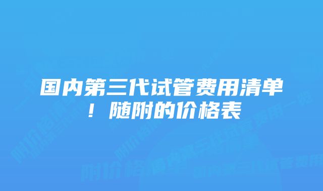 国内第三代试管费用清单！随附的价格表