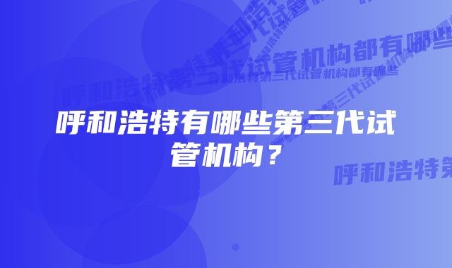 呼和浩特有哪些第三代试管机构？