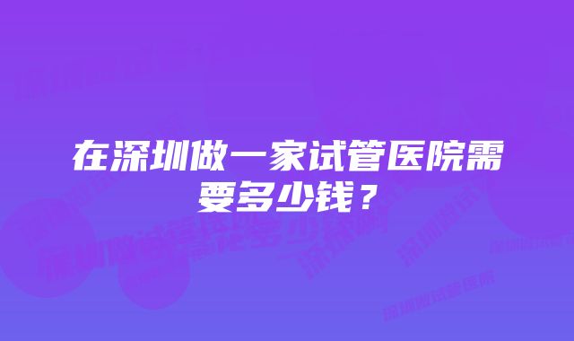 在深圳做一家试管医院需要多少钱？