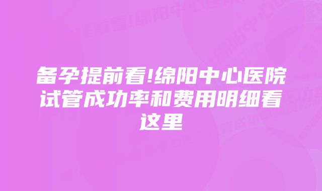 备孕提前看!绵阳中心医院试管成功率和费用明细看这里