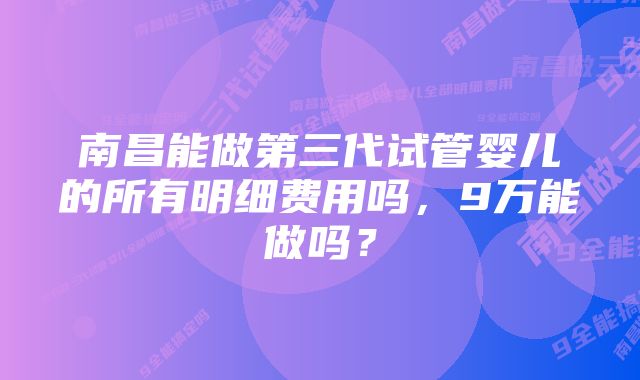 南昌能做第三代试管婴儿的所有明细费用吗，9万能做吗？