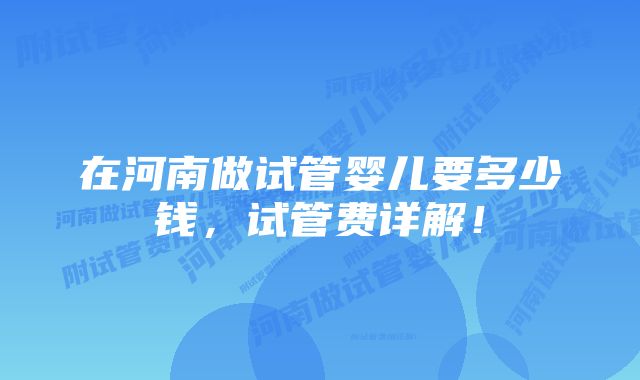 在河南做试管婴儿要多少钱，试管费详解！