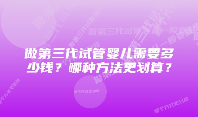 做第三代试管婴儿需要多少钱？哪种方法更划算？